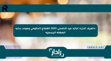 «تعرف الآن» إجازة عيد الأضحى 2025 القطاع الحكومي وموعد بداية العطلة الرسمية
